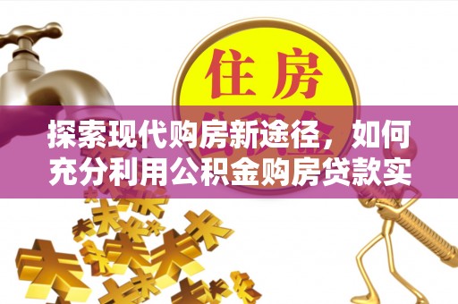 乐东探索现代购房新途径，如何充分利用公积金购房贷款实现置业梦想