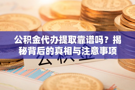 乐东公积金代办提取靠谱吗？揭秘背后的真相与注意事项