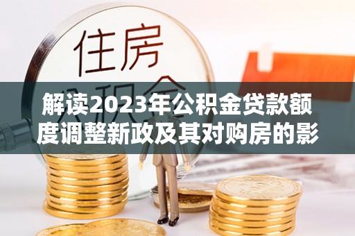 乐东解读2023年公积金贷款额度调整新政及其对购房的影响