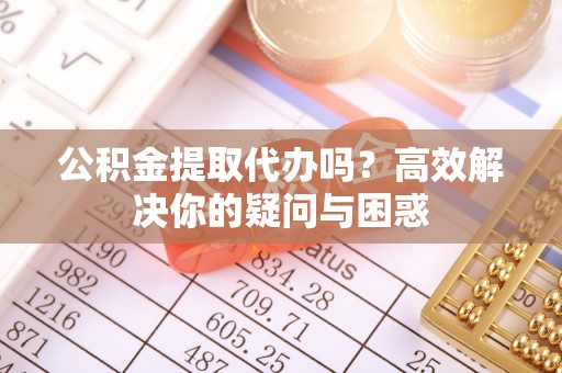 乐东公积金提取代办吗？高效解决你的疑问与困惑