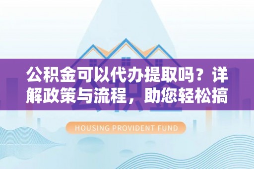乐东公积金可以代办提取吗？详解政策与流程，助您轻松搞定！