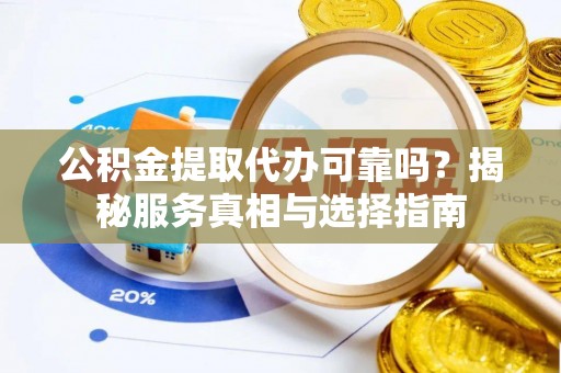 乐东公积金提取代办可靠吗？揭秘服务真相与选择指南