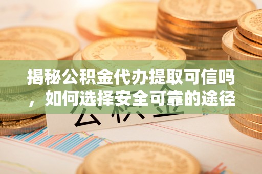 乐东揭秘公积金代办提取可信吗，如何选择安全可靠的途径