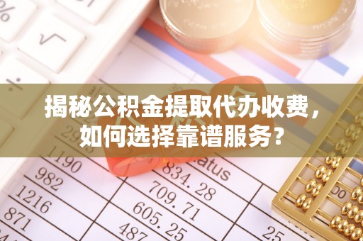乐东揭秘公积金提取代办收费，如何选择靠谱服务？