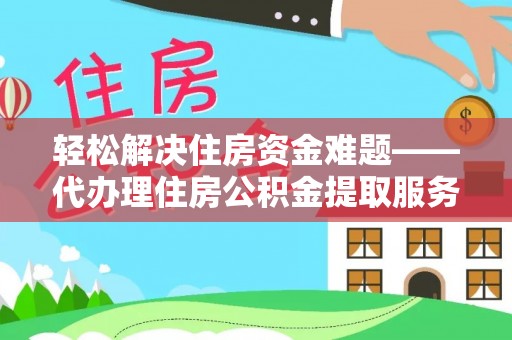 乐东轻松解决住房资金难题——代办理住房公积金提取服务详解