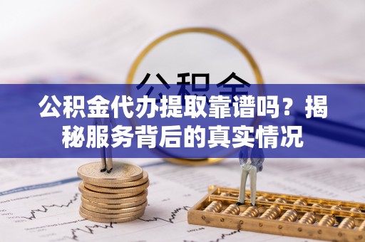 乐东公积金代办提取靠谱吗？揭秘服务背后的真实情况