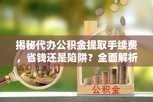 乐东揭秘代办公积金提取手续费，省钱还是陷阱？全面解析与避坑指南
