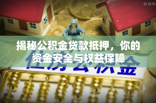乐东揭秘公积金贷款抵押，你的资金安全与权益保障