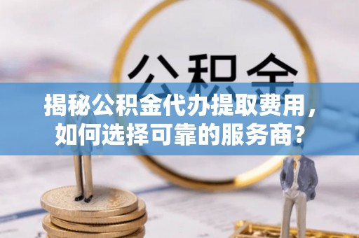 乐东揭秘公积金代办提取费用，如何选择可靠的服务商？