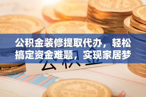 乐东公积金装修提取代办，轻松搞定资金难题，实现家居梦想