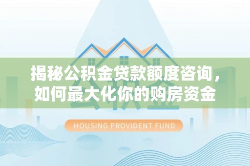 乐东揭秘公积金贷款额度咨询，如何最大化你的购房资金
