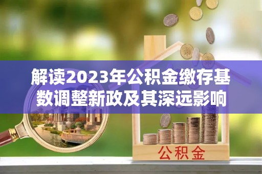 乐东解读2023年公积金缴存基数调整新政及其深远影响