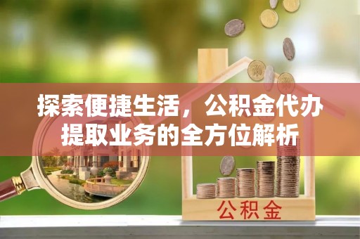 乐东探索便捷生活，公积金代办提取业务的全方位解析