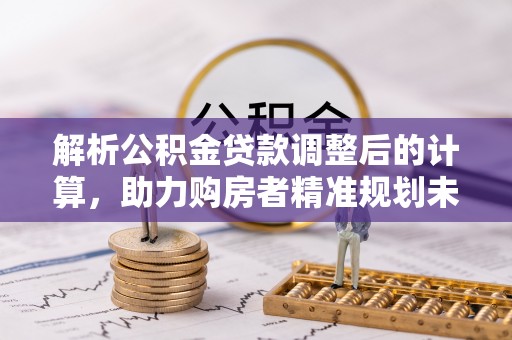 乐东解析公积金贷款调整后的计算，助力购房者精准规划未来