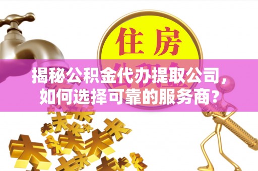 乐东揭秘公积金代办提取公司，如何选择可靠的服务商？