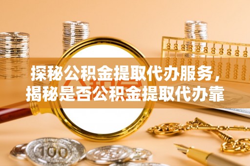 乐东探秘公积金提取代办服务，揭秘是否公积金提取代办靠谱吗？