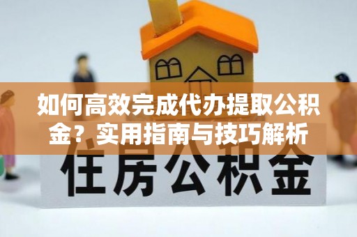 乐东如何高效完成代办提取公积金？实用指南与技巧解析