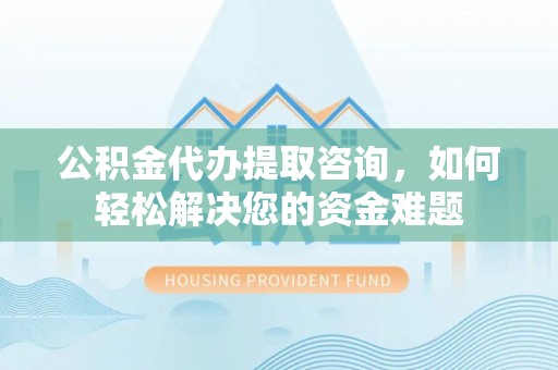 乐东公积金代办提取咨询，如何轻松解决您的资金难题