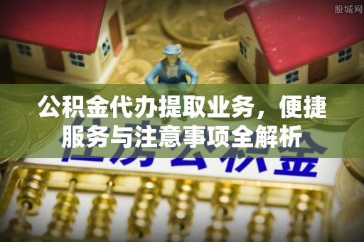 乐东公积金代办提取业务，便捷服务与注意事项全解析