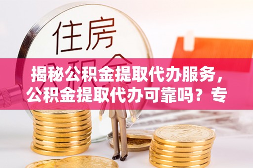 乐东揭秘公积金提取代办服务，公积金提取代办可靠吗？专业解析与实用指南