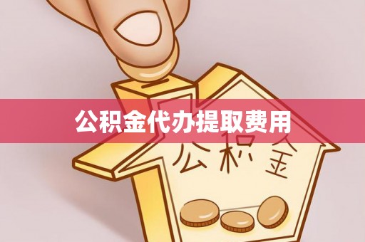 乐东公积金代办提取费用