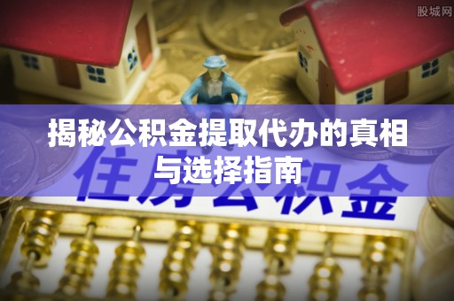 乐东揭秘公积金提取代办的真相与选择指南