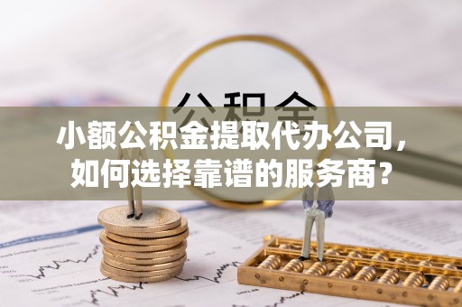 乐东小额公积金提取代办公司，如何选择靠谱的服务商？