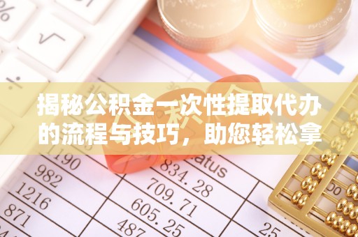 乐东揭秘公积金一次性提取代办的流程与技巧，助您轻松拿钱！