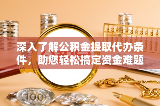 乐东深入了解公积金提取代办条件，助您轻松搞定资金难题
