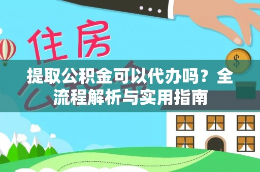 乐东提取公积金可以代办吗？全流程解析与实用指南