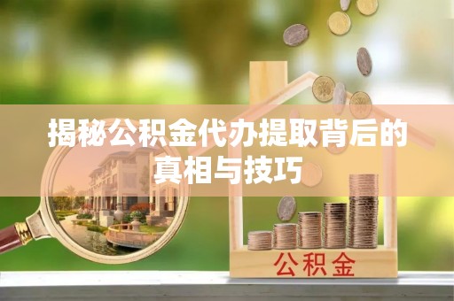 乐东揭秘公积金代办提取背后的真相与技巧
