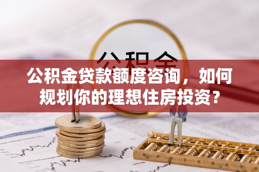 乐东公积金贷款额度咨询，如何规划你的理想住房投资？