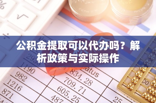 乐东公积金提取可以代办吗？解析政策与实际操作