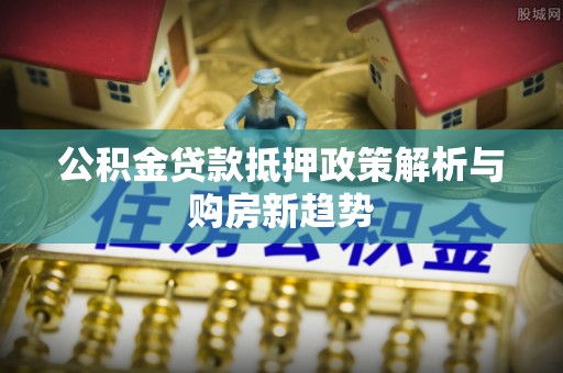 乐东公积金贷款抵押政策解析与购房新趋势