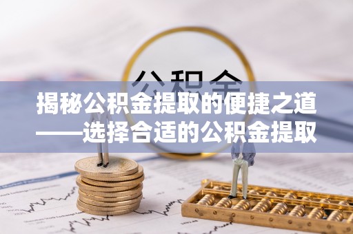 乐东揭秘公积金提取的便捷之道——选择合适的公积金提取代办单位