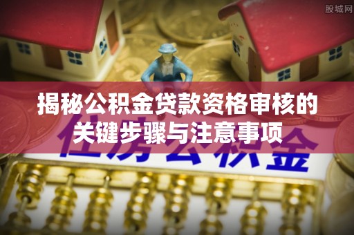 乐东揭秘公积金贷款资格审核的关键步骤与注意事项