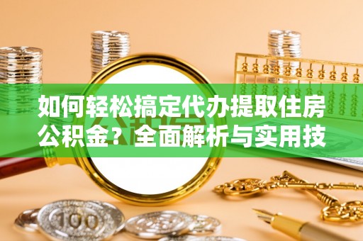 乐东如何轻松搞定代办提取住房公积金？全面解析与实用技巧