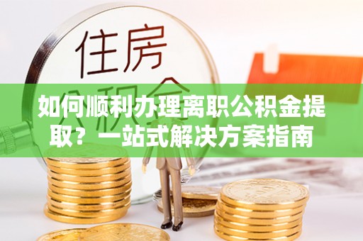 乐东如何顺利办理离职公积金提取？一站式解决方案指南