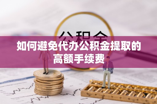 乐东如何避免代办公积金提取的高额手续费