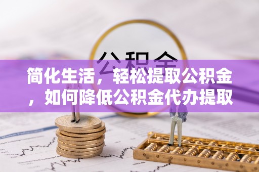 乐东简化生活，轻松提取公积金，如何降低公积金代办提取的费用？