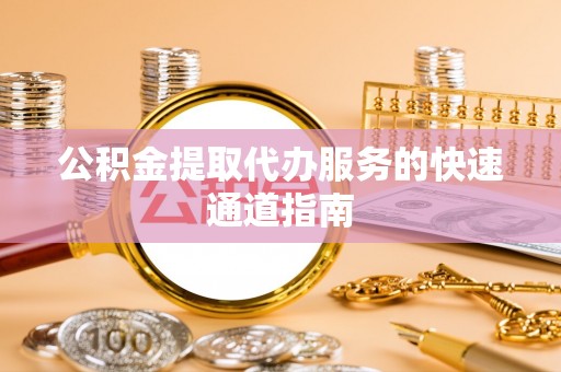 乐东公积金提取代办服务的快速通道指南