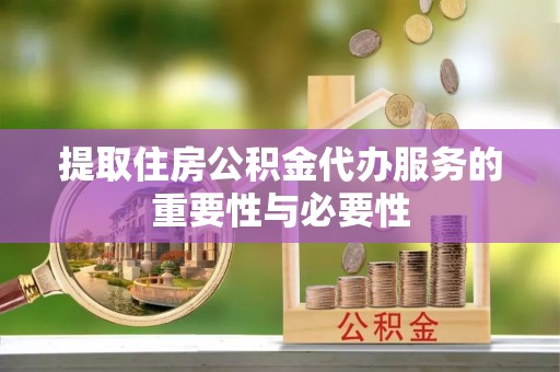 乐东提取住房公积金代办服务的重要性与必要性