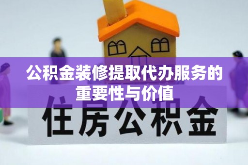 乐东公积金装修提取代办服务的重要性与价值