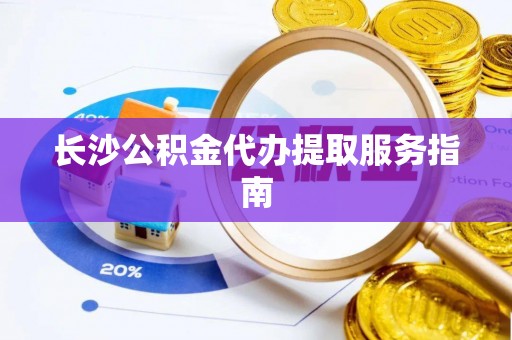 乐东长沙公积金代办提取服务指南