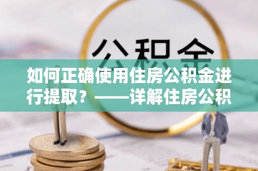 乐东如何正确使用住房公积金进行提取？——详解住房公积金代办提取流程与注意事项