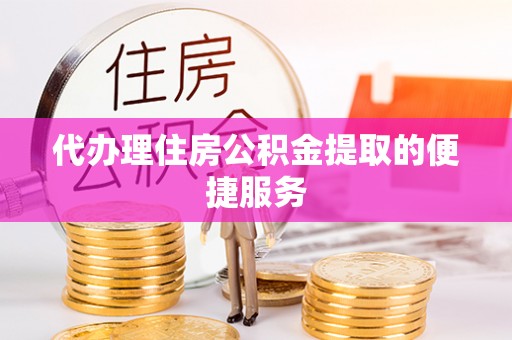 乐东代办理住房公积金提取的便捷服务