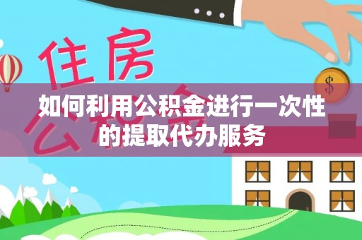 乐东如何利用公积金进行一次性的提取代办服务