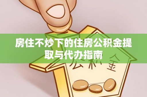 乐东房住不炒下的住房公积金提取与代办指南