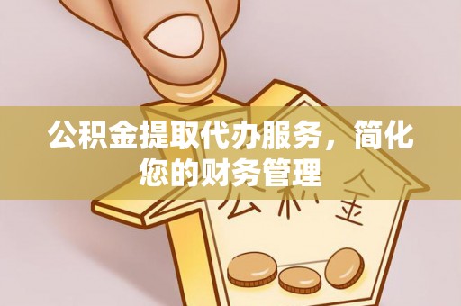 乐东公积金提取代办服务，简化您的财务管理