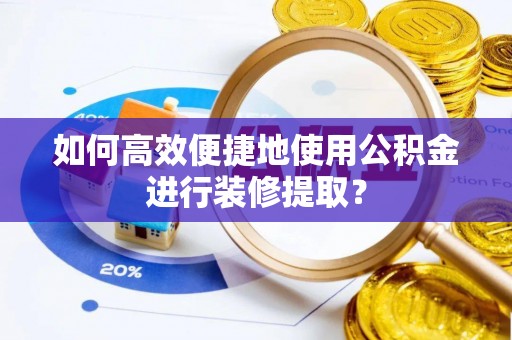 乐东如何高效便捷地使用公积金进行装修提取？
